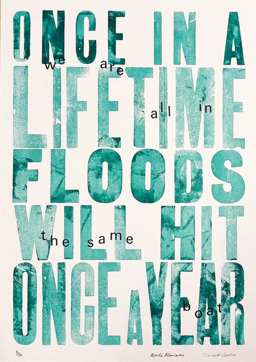 A Letterpress print by Scarlett Butler & Aimée Merriman reading 'Once-in-a-lifetime floods will hit once a year, we are all in the same boat'